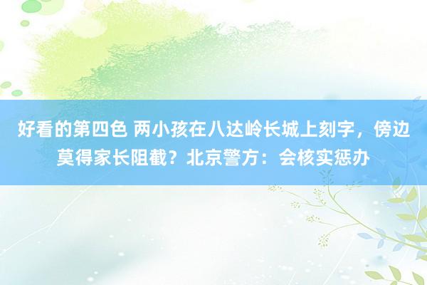 好看的第四色 两小孩在八达岭长城上刻字，傍边莫得家长阻截？北京警方：会核实惩办