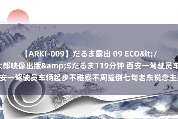 【ARKI-009】だるま露出 09 ECO</a>2008-06-19桃太郎映像出版&$だるま119分钟 西安一驾驶员车辆起步不雅察不周撞倒七旬老东说念主致其归天，交警介入