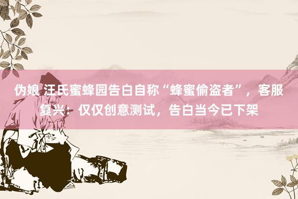 伪娘 汪氏蜜蜂园告白自称“蜂蜜偷盗者”，客服复兴：仅仅创意测试，告白当今已下架