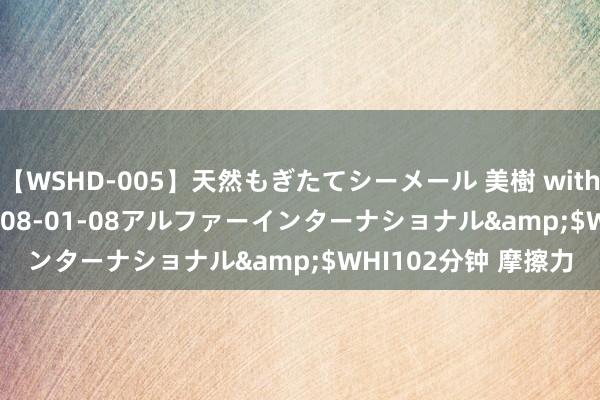 【WSHD-005】天然もぎたてシーメール 美樹 with りん</a>2008-01-08アルファーインターナショナル&$WHI102分钟 摩擦力