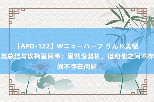 【APD-122】Wニューハーフ りん＆美樹 久保建英总结与埃梅里同事：固然没契机，但和他之间不存在问题