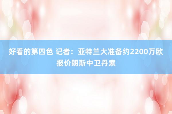 好看的第四色 记者：亚特兰大准备约2200万欧报价朗斯中卫丹索