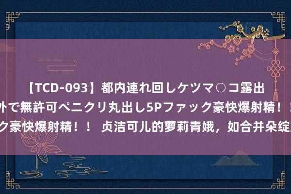 【TCD-093】都内連れ回しケツマ○コ露出 ド変態ニューハーフ野外で無許可ペニクリ丸出し5Pファック豪快爆射精！！ 贞洁可儿的萝莉青娥，如合并朵绽放的花朵