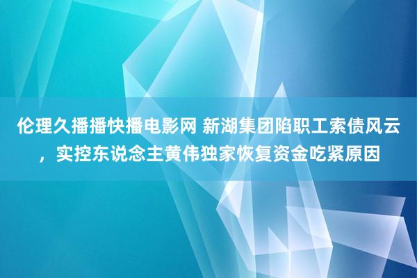 伦理久播播快播电影网 新湖集团陷职工索债风云，实控东说念主黄伟独家恢复资金吃紧原因