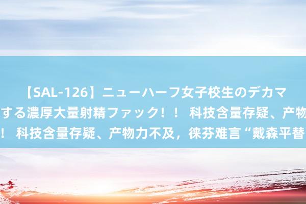 【SAL-126】ニューハーフ女子校生のデカマラが生穿きブルマを圧迫する濃厚大量射精ファック！！ 科技含量存疑、产物力不及，徕芬难言“戴森平替”！