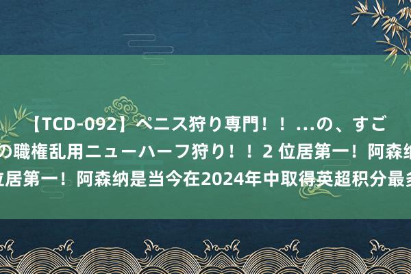 【TCD-092】ペニス狩り専門！！…の、すごい痴女万引きGメン達の職権乱用ニューハーフ狩り！！2 位居第一！阿森纳是当今在2024年中取得英超积分最多的球队