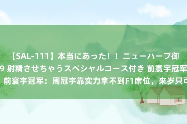 【SAL-111】本当にあった！！ニューハーフ御用達 性感エステサロン 9 射精させちゃうスペシャルコース付き 前寰宇冠军：周冠宇靠实力拿不到F1席位，来岁只可当权术车手了！