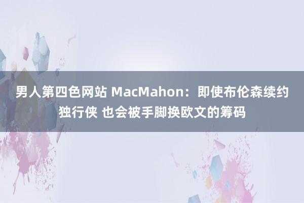 男人第四色网站 MacMahon：即使布伦森续约独行侠 也会被手脚换欧文的筹码