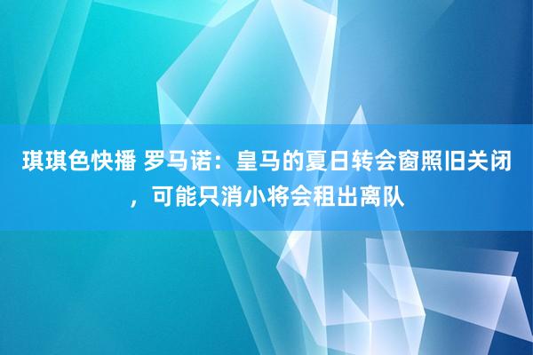 琪琪色快播 罗马诺：皇马的夏日转会窗照旧关闭，可能只消小将会租出离队