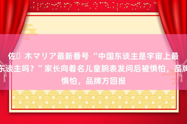 佐々木マリア最新番号 “中国东谈主是宇宙上最灵敏的东谈主吗？”家长向着名儿童腕表发问后被惧怕，品牌方回报