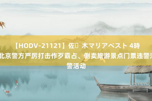 【HODV-21121】佐々木マリアベスト 4時間 北京警方严厉打击作歹霸占、倒卖旅游景点门票违警活动