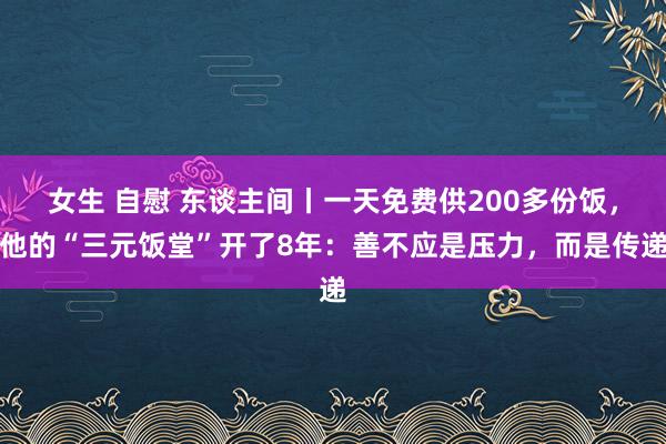 女生 自慰 东谈主间丨一天免费供200多份饭，他的“三元饭堂”开了8年：善不应是压力，而是传递