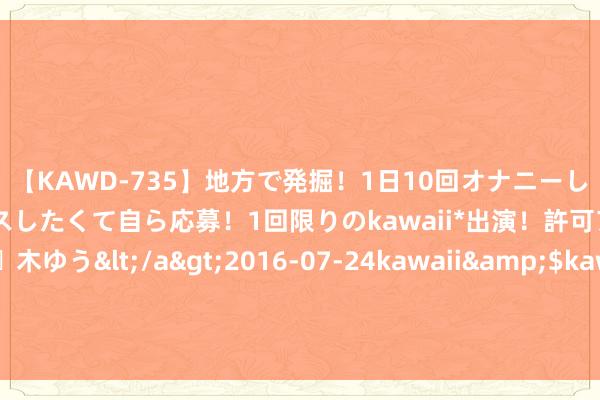 【KAWD-735】地方で発掘！1日10回オナニーしちゃう絶倫少女がセックスしたくて自ら応募！1回限りのkawaii*出演！許可アリAV発売 佐々木ゆう</a>2016-07-24kawaii&$kawaii151分钟 俄军查出骇东谈主真相，普京亲授的俄罗斯强人，变为动摇根基的大蠹虫