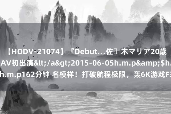 【HODV-21074】『Debut…佐々木マリア20歳』 現役女子大生AV初出演</a>2015-06-05h.m.p&$h.m.p162分钟 名模样！打破航程极限，轰6K游戏F35，三款豪华威望过期