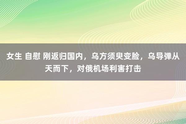 女生 自慰 刚返归国内，乌方须臾变脸，乌导弹从天而下，对俄机场利害打击