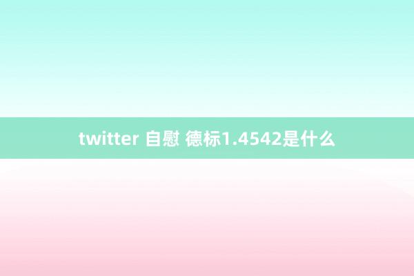 twitter 自慰 德标1.4542是什么