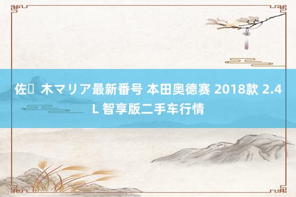 佐々木マリア最新番号 本田奥德赛 2018款 2.4L 智享版二手车行情