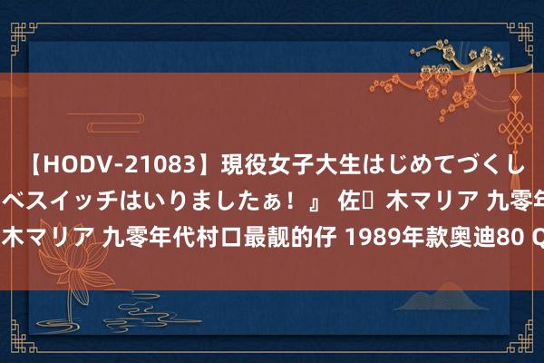 【HODV-21083】現役女子大生はじめてづくしのセックス 『私のドスケベスイッチはいりましたぁ！』 佐々木マリア 九零年代村口最靓的仔 1989年款奥迪80 Quattro