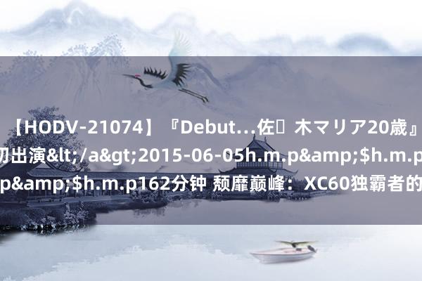 【HODV-21074】『Debut…佐々木マリア20歳』 現役女子大生AV初出演</a>2015-06-05h.m.p&$h.m.p162分钟 颓靡巅峰：XC60独霸者的心灵旅程