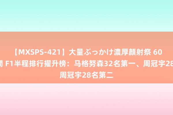 【MXSPS-421】大量ぶっかけ濃厚顔射祭 60人5時間 F1半程排行擢升榜：马格努森32名第一、周冠宇28名第二