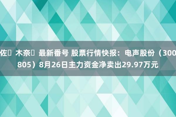 佐々木奈々最新番号 股票行情快报：电声股份（300805）8月26日主力资金净卖出29.97万元