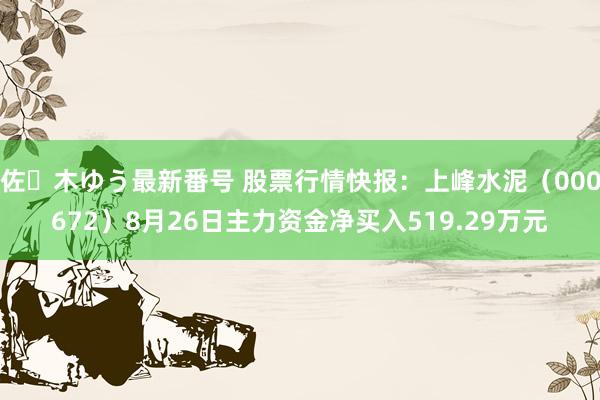 佐々木ゆう最新番号 股票行情快报：上峰水泥（000672）8月26日主力资金净买入519.29万元