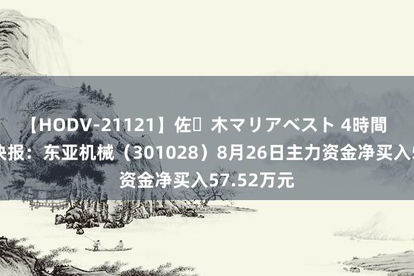 【HODV-21121】佐々木マリアベスト 4時間 股票行情快报：东亚机械（301028）8月26日主力资金净买入57.52万元