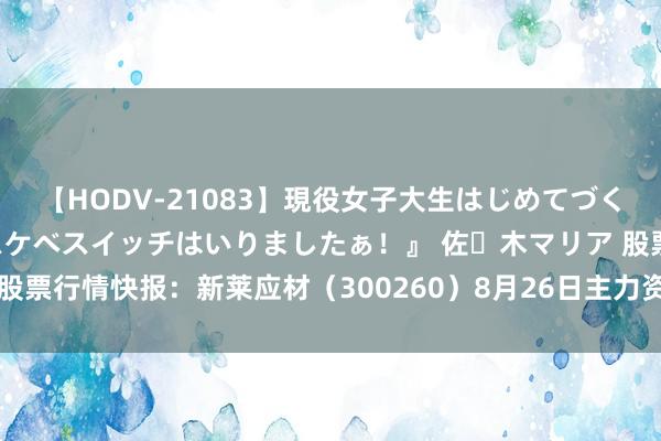 【HODV-21083】現役女子大生はじめてづくしのセックス 『私のドスケベスイッチはいりましたぁ！』 佐々木マリア 股票行情快报：新莱应材（300260）8月26日主力资金净卖出338.60万元