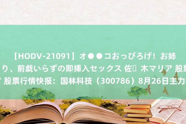 【HODV-21091】オ●●コおっぴろげ！お姉ちゃん 四六時中濡れまくり、前戯いらずの即挿入セックス 佐々木マリア 股票行情快报：国林科技（300786）8月26日主力资金净卖出4.09万元