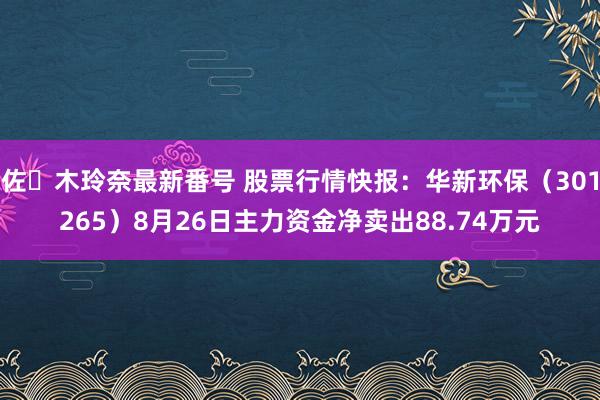 佐々木玲奈最新番号 股票行情快报：华新环保（301265）8月26日主力资金净卖出88.74万元