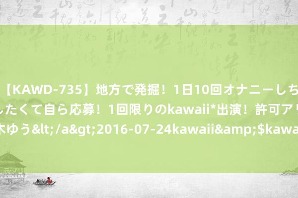 【KAWD-735】地方で発掘！1日10回オナニーしちゃう絶倫少女がセックスしたくて自ら応募！1回限りのkawaii*出演！許可アリAV発売 佐々木ゆう</a>2016-07-24kawaii&$kawaii151分钟 国足大连麇集结束就开练