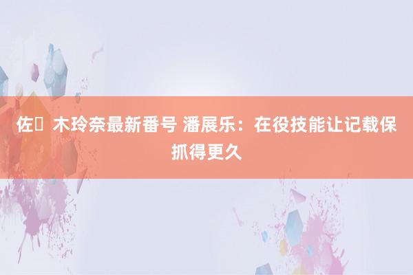 佐々木玲奈最新番号 潘展乐：在役技能让记载保抓得更久