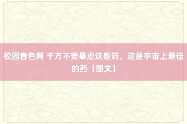 校园春色网 千万不要暴虐这些药，这是宇宙上最佳的药【图文】