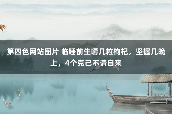 第四色网站图片 临睡前生嚼几粒枸杞，坚握几晚上，4个克己不请自来