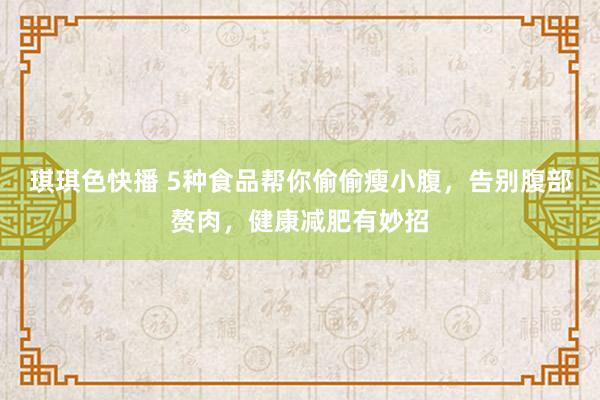 琪琪色快播 5种食品帮你偷偷瘦小腹，告别腹部赘肉，健康减肥有妙招