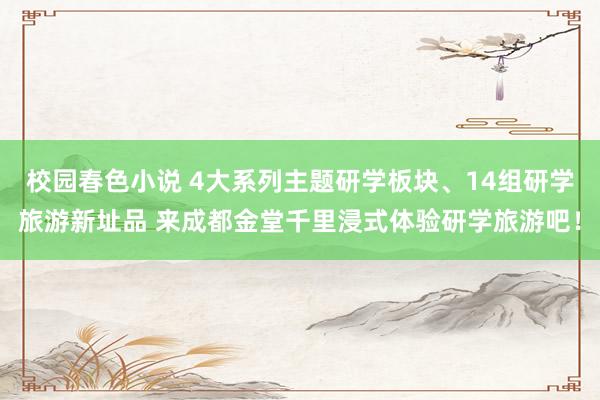 校园春色小说 4大系列主题研学板块、14组研学旅游新址品 来成都金堂千里浸式体验研学旅游吧！