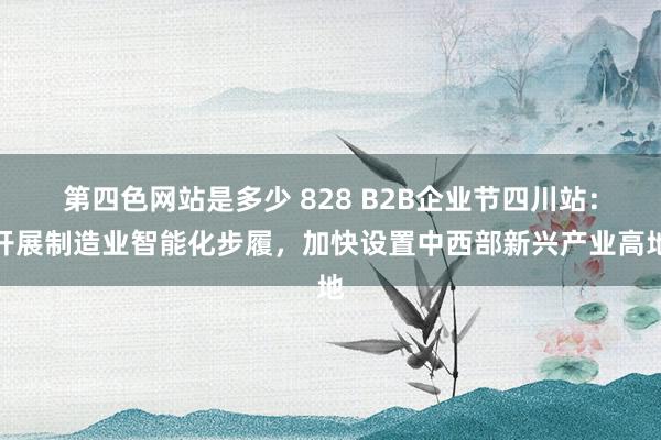 第四色网站是多少 828 B2B企业节四川站：开展制造业智能化步履，加快设置中西部新兴产业高地