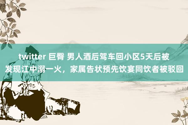 twitter 巨臀 男人酒后驾车回小区5天后被发现江中溺一火，家属告状预先饮宴同饮者被驳回