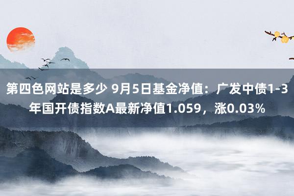 第四色网站是多少 9月5日基金净值：广发中债1-3年国开债指数A最新净值1.059，涨0.03%