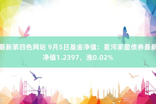 最新第四色网站 9月5日基金净值：星河家盈债券最新净值1.2397，涨0.02%