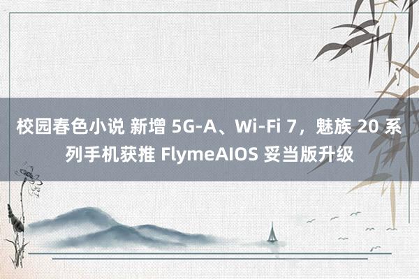 校园春色小说 新增 5G-A、Wi-Fi 7，魅族 20 系列手机获推 FlymeAIOS 妥当版升级