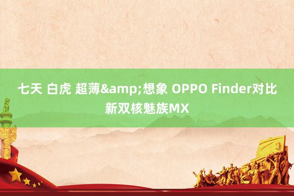 七天 白虎 超薄&想象 OPPO Finder对比新双核魅族MX