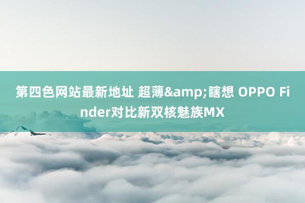 第四色网站最新地址 超薄&瞎想 OPPO Finder对比新双核魅族MX