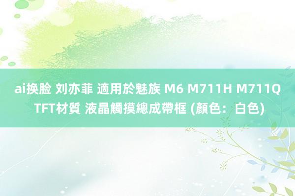 ai换脸 刘亦菲 適用於魅族 M6 M711H M711Q TFT材質 液晶觸摸總成帶框 (顏色：白色)