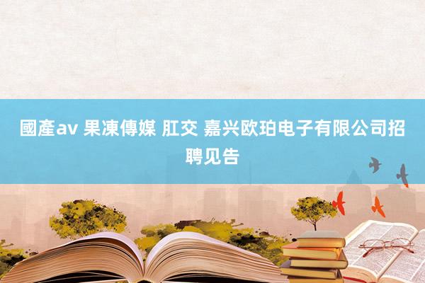 國產av 果凍傳媒 肛交 嘉兴欧珀电子有限公司招聘见告