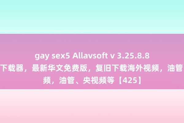 gay sex5 Allavsoft v 3.25.8.8606 万能在线视频下载器，最新华文免费版，复旧下载海外视频，油管、央视频等【425】