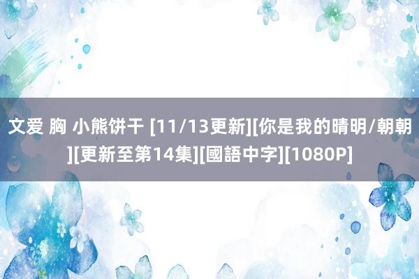 文爱 胸 小熊饼干 [11/13更新][你是我的晴明/朝朝][更新至第14集][國語中字][1080P]