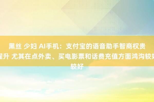 黑丝 少妇 AI手机：支付宝的语音助手智商权贵擢升 尤其在点外卖、买电影票和话费充值方面鸿沟较好