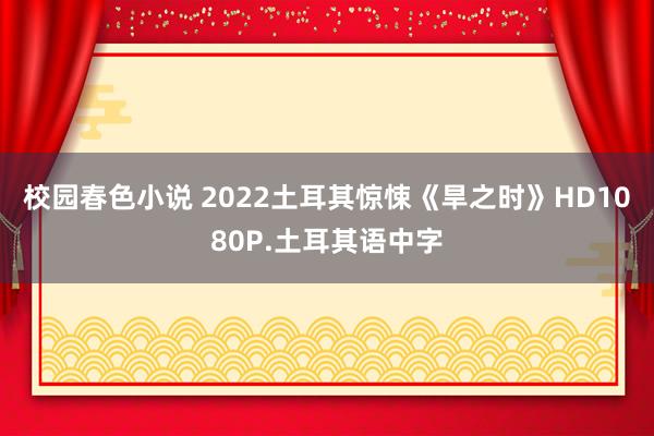 校园春色小说 2022土耳其惊悚《旱之时》HD1080P.土耳其语中字