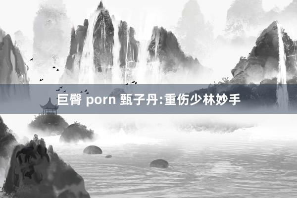 巨臀 porn 甄子丹:重伤少林妙手